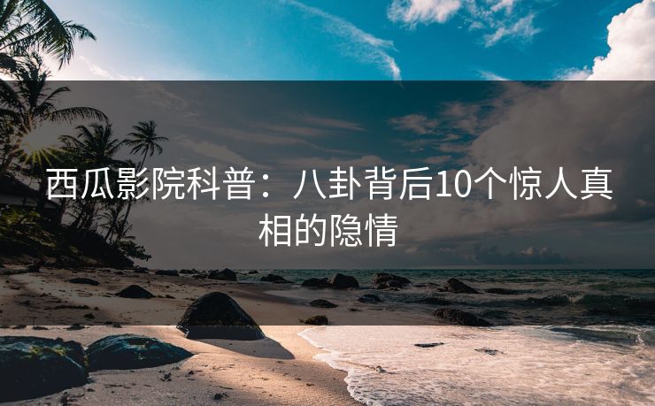 西瓜影院科普：八卦背后10个惊人真相的隐情