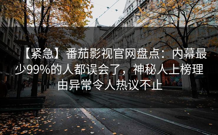 【紧急】番茄影视官网盘点：内幕最少99%的人都误会了，神秘人上榜理由异常令人热议不止