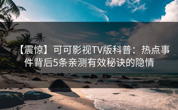 【震惊】可可影视TV版科普：热点事件背后5条亲测有效秘诀的隐情