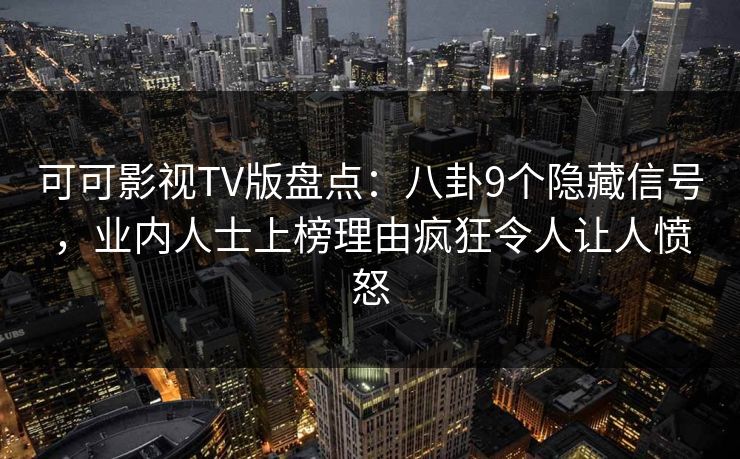 可可影视TV版盘点：八卦9个隐藏信号，业内人士上榜理由疯狂令人让人愤怒