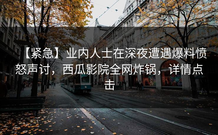 【紧急】业内人士在深夜遭遇爆料愤怒声讨，西瓜影院全网炸锅，详情点击