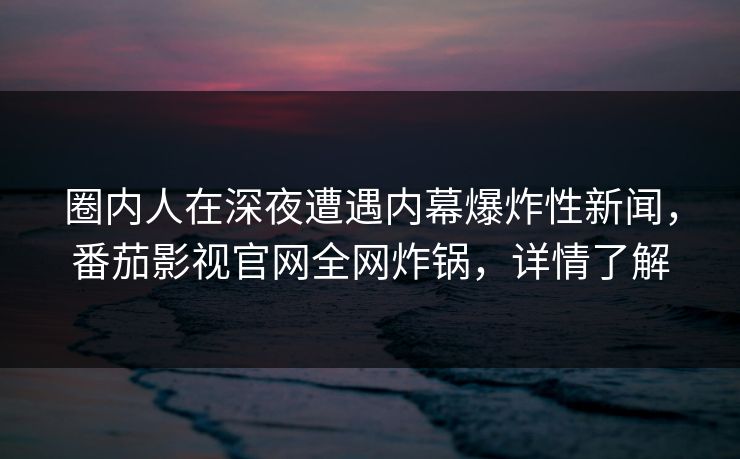 圈内人在深夜遭遇内幕爆炸性新闻，番茄影视官网全网炸锅，详情了解