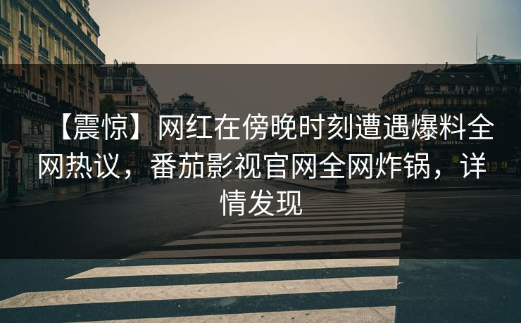 【震惊】网红在傍晚时刻遭遇爆料全网热议，番茄影视官网全网炸锅，详情发现
