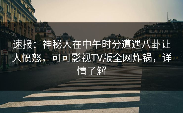 速报：神秘人在中午时分遭遇八卦让人愤怒，可可影视TV版全网炸锅，详情了解
