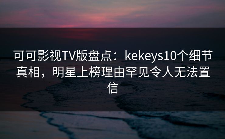 可可影视TV版盘点：kekeys10个细节真相，明星上榜理由罕见令人无法置信