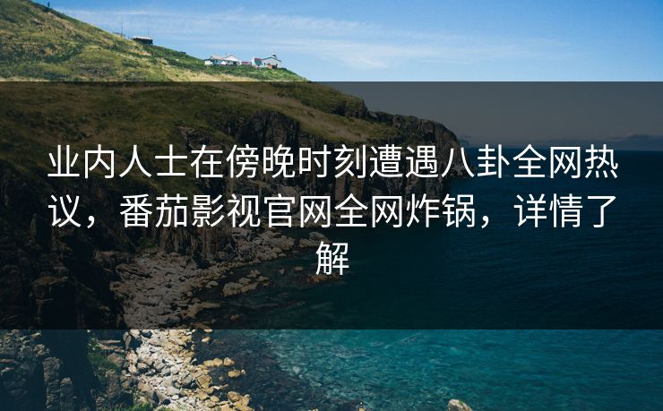 业内人士在傍晚时刻遭遇八卦全网热议，番茄影视官网全网炸锅，详情了解