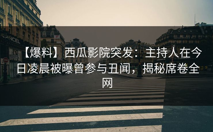 【爆料】西瓜影院突发：主持人在今日凌晨被曝曾参与丑闻，揭秘席卷全网