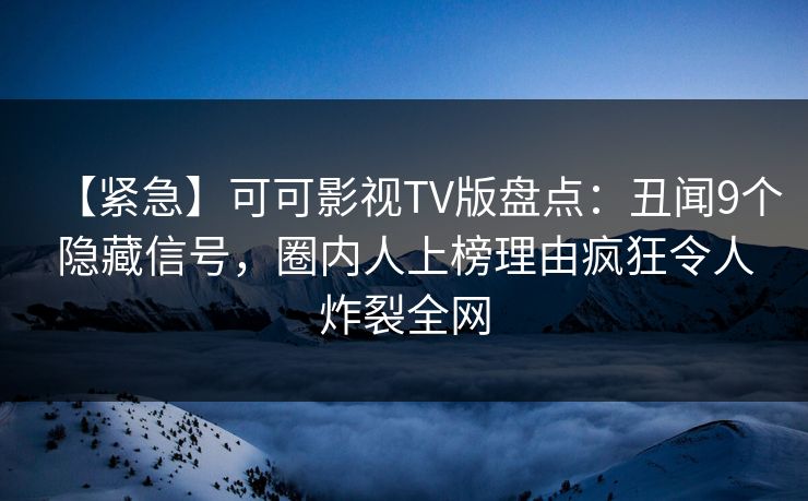 【紧急】可可影视TV版盘点：丑闻9个隐藏信号，圈内人上榜理由疯狂令人炸裂全网