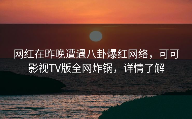 网红在昨晚遭遇八卦爆红网络，可可影视TV版全网炸锅，详情了解
