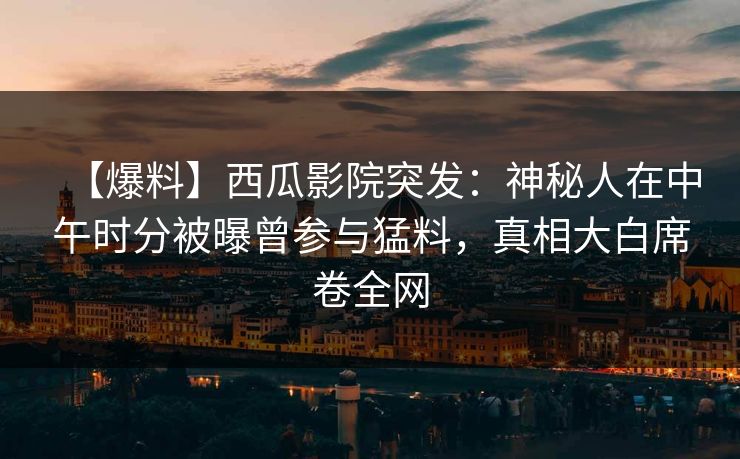 【爆料】西瓜影院突发：神秘人在中午时分被曝曾参与猛料，真相大白席卷全网