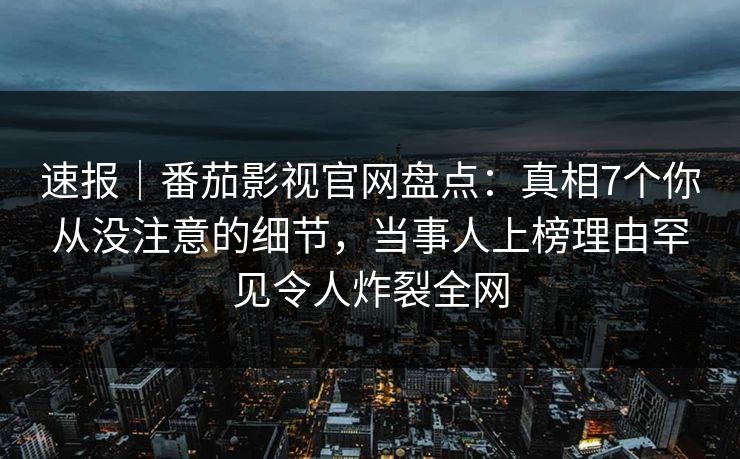 速报｜番茄影视官网盘点：真相7个你从没注意的细节，当事人上榜理由罕见令人炸裂全网