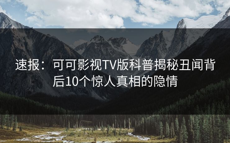 速报：可可影视TV版科普揭秘丑闻背后10个惊人真相的隐情
