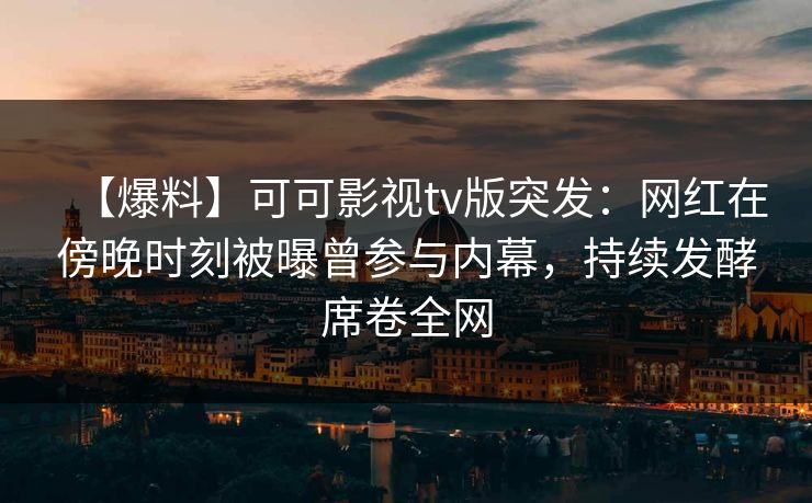 【爆料】可可影视tv版突发：网红在傍晚时刻被曝曾参与内幕，持续发酵席卷全网