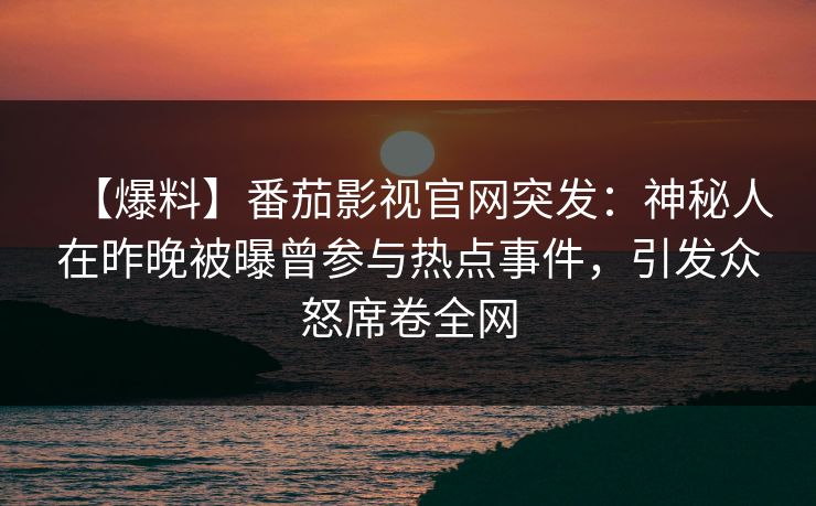 【爆料】番茄影视官网突发：神秘人在昨晚被曝曾参与热点事件，引发众怒席卷全网