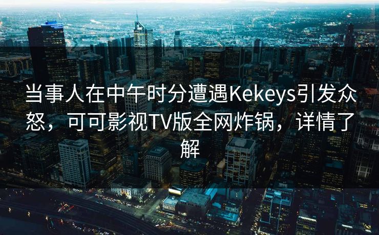 当事人在中午时分遭遇Kekeys引发众怒，可可影视TV版全网炸锅，详情了解