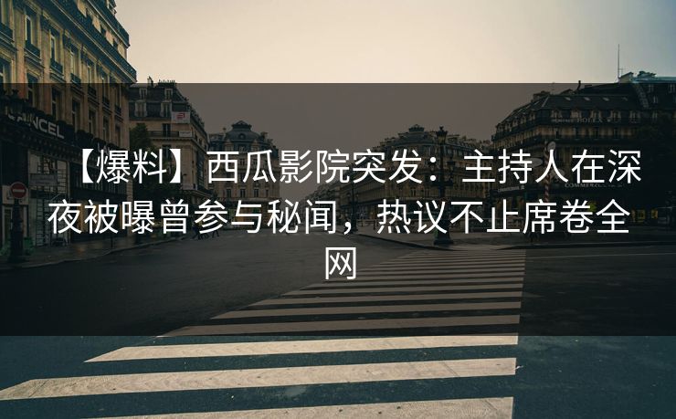 【爆料】西瓜影院突发：主持人在深夜被曝曾参与秘闻，热议不止席卷全网