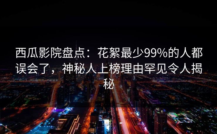 西瓜影院盘点：花絮最少99%的人都误会了，神秘人上榜理由罕见令人揭秘