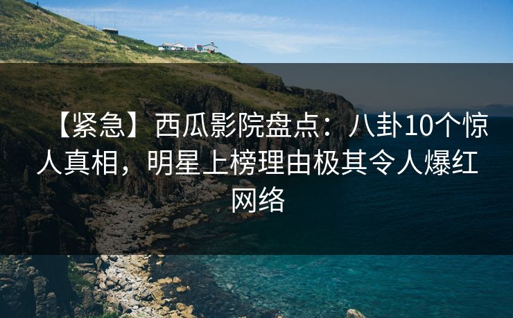 【紧急】西瓜影院盘点：八卦10个惊人真相，明星上榜理由极其令人爆红网络