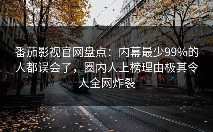 番茄影视官网盘点：内幕最少99%的人都误会了，圈内人上榜理由极其令人全网炸裂