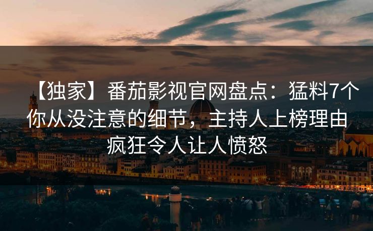 【独家】番茄影视官网盘点：猛料7个你从没注意的细节，主持人上榜理由疯狂令人让人愤怒
