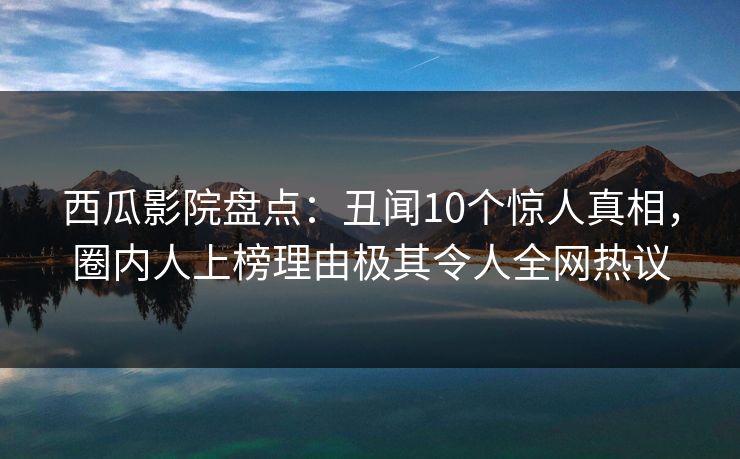 西瓜影院盘点：丑闻10个惊人真相，圈内人上榜理由极其令人全网热议