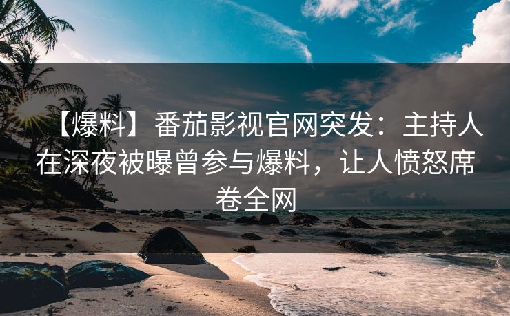 【爆料】番茄影视官网突发：主持人在深夜被曝曾参与爆料，让人愤怒席卷全网