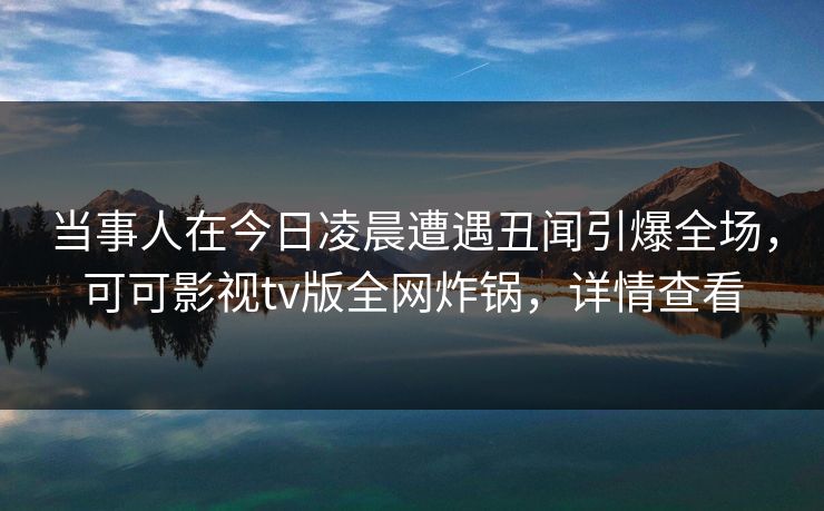 当事人在今日凌晨遭遇丑闻引爆全场，可可影视tv版全网炸锅，详情查看