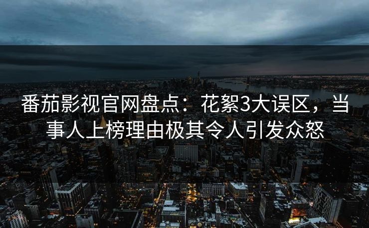 番茄影视官网盘点：花絮3大误区，当事人上榜理由极其令人引发众怒