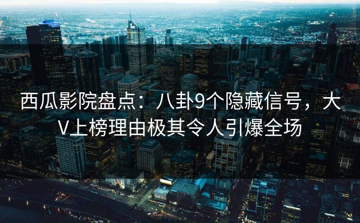 西瓜影院盘点：八卦9个隐藏信号，大V上榜理由极其令人引爆全场