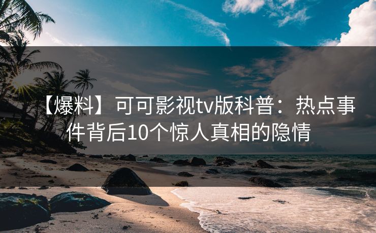 【爆料】可可影视tv版科普：热点事件背后10个惊人真相的隐情
