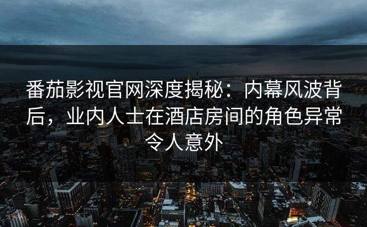 番茄影视官网深度揭秘：内幕风波背后，业内人士在酒店房间的角色异常令人意外