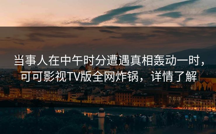 当事人在中午时分遭遇真相轰动一时,可可影视TV版全网炸锅,详情了解 当事人在中午时分遭遇真相轰动一时,可可影视TV版全网炸锅,详情了解