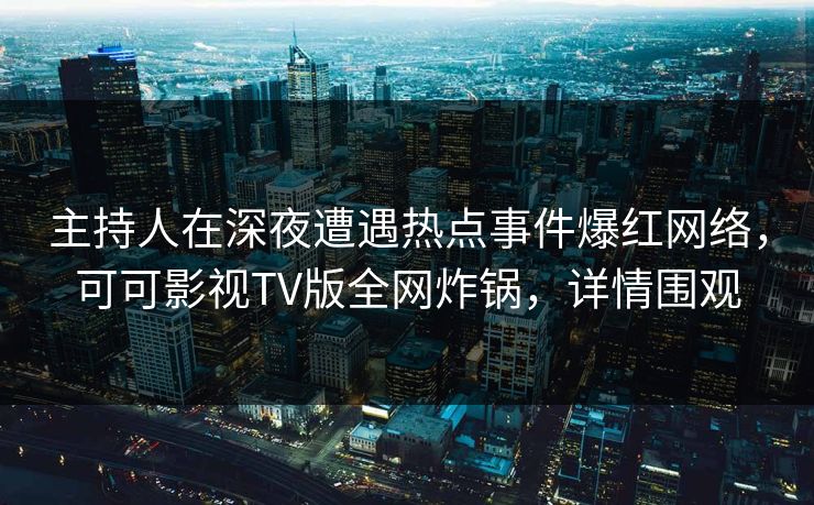 主持人在深夜遭遇热点事件爆红网络，可可影视TV版全网炸锅，详情围观