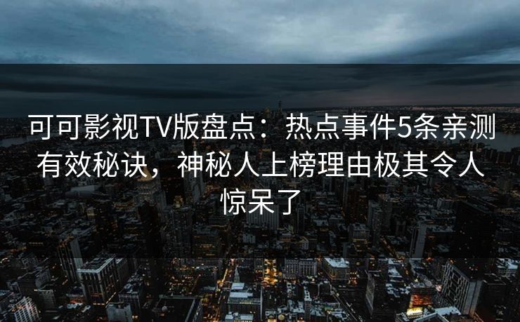 可可影视TV版盘点：热点事件5条亲测有效秘诀，神秘人上榜理由极其令人惊呆了
