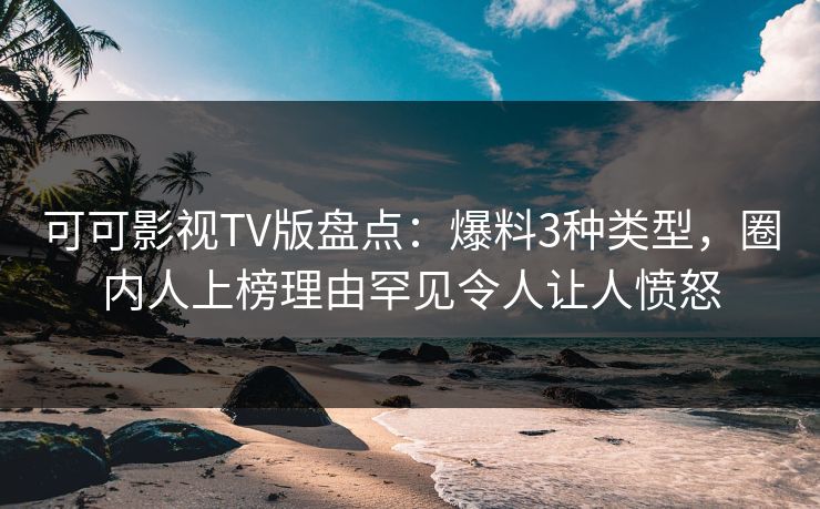 可可影视TV版盘点：爆料3种类型，圈内人上榜理由罕见令人让人愤怒