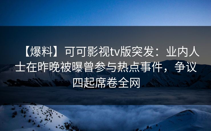【爆料】可可影视tv版突发：业内人士在昨晚被曝曾参与热点事件，争议四起席卷全网