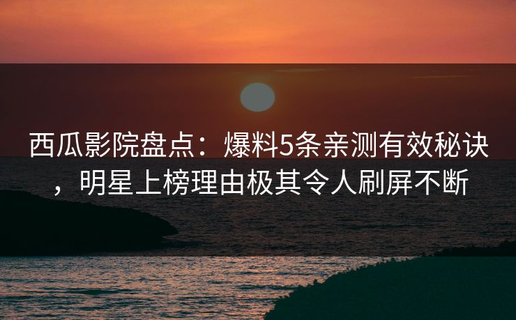 西瓜影院盘点：爆料5条亲测有效秘诀，明星上榜理由极其令人刷屏不断