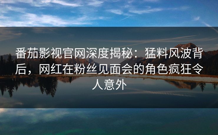 番茄影视官网深度揭秘：猛料风波背后，网红在粉丝见面会的角色疯狂令人意外