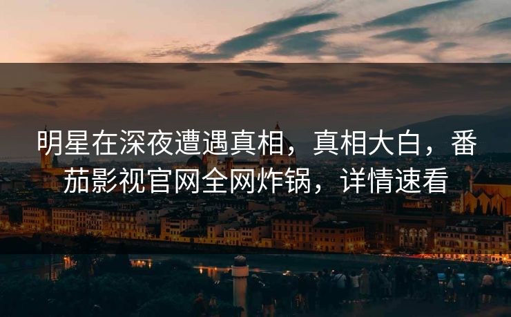 明星在深夜遭遇真相，真相大白，番茄影视官网全网炸锅，详情速看