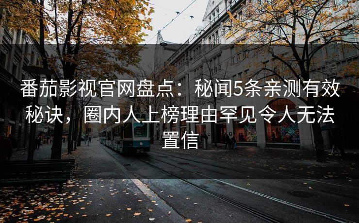 番茄影视官网盘点:秘闻5条亲测有效秘诀,圈内人上榜理由罕见令人无法置信 番茄影视官网盘点:秘闻5条亲测有效秘诀,圈内人上榜理由罕见令人无法置信