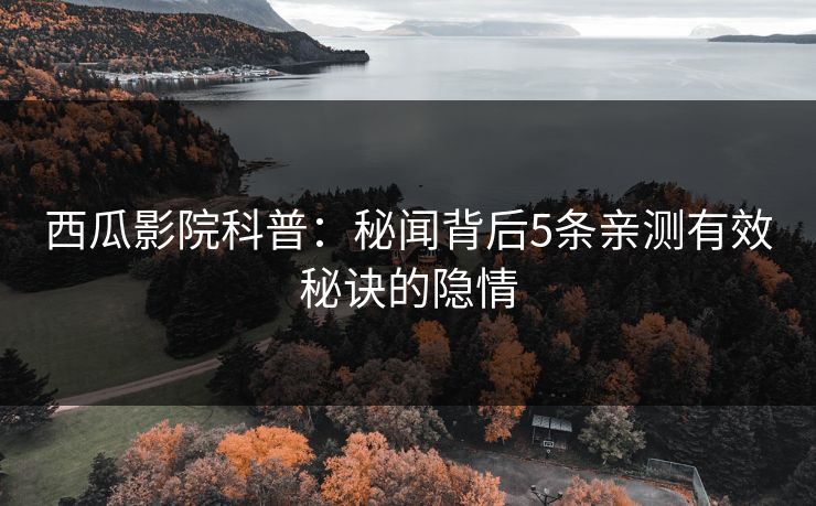 西瓜影院科普：秘闻背后5条亲测有效秘诀的隐情