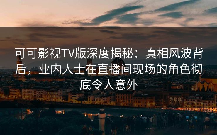 可可影视TV版深度揭秘:真相风波背后,业内人士在直播间现场的角色彻底令人意外 可可影视TV版深度揭秘:真相风波背后,业内人士在直播间现场的角色彻底令人意外