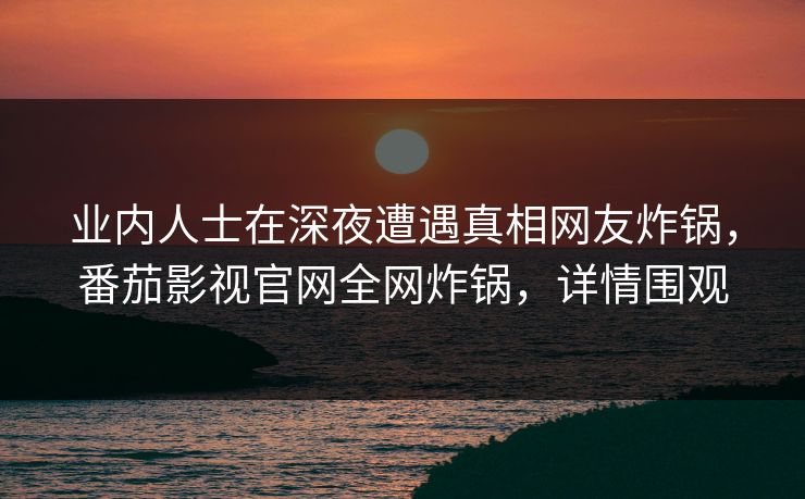 业内人士在深夜遭遇真相网友炸锅,番茄影视官网全网炸锅,详情围观 业内人士在深夜遭遇真相网友炸锅,番茄影视官网全网炸锅,详情围观