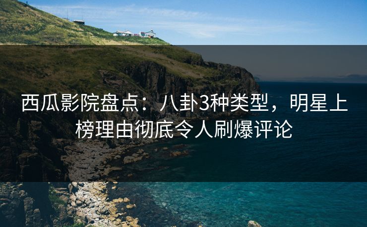 西瓜影院盘点:八卦3种类型,明星上榜理由彻底令人刷爆评论 西瓜影院盘点:八卦3种类型,明星上榜理由彻底令人刷爆评论