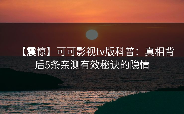 【震惊】可可影视tv版科普：真相背后5条亲测有效秘诀的隐情
