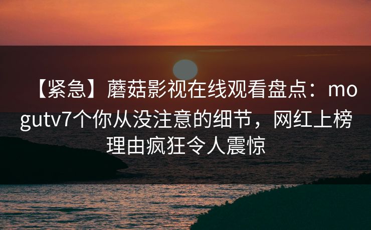 【紧急】蘑菇影视在线观看盘点：mogutv7个你从没注意的细节，网红上榜理由疯狂令人震惊