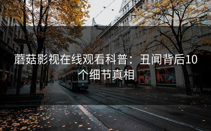 蘑菇影视在线观看科普:丑闻背后10个细节真相 蘑菇影视在线观看科普:丑闻背后10个细节真相