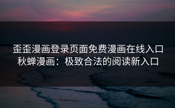 歪歪漫画登录页面免费漫画在线入口秋蝉漫画：极致合法的阅读新入口