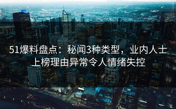 51爆料盘点：秘闻3种类型，业内人士上榜理由异常令人情绪失控