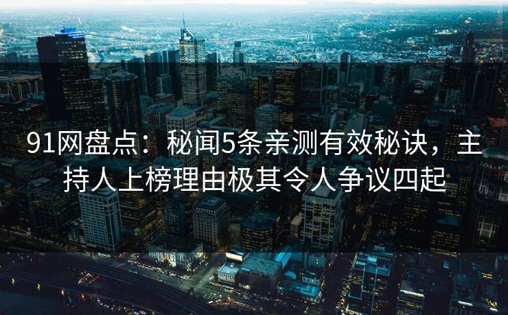 91网盘点:秘闻5条亲测有效秘诀,主持人上榜理由极其令人争议四起 91网盘点:秘闻5条亲测有效秘诀,主持人上榜理由极其令人争议四起